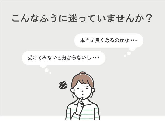 「本当によくなるのかな？」って思っていませんか？