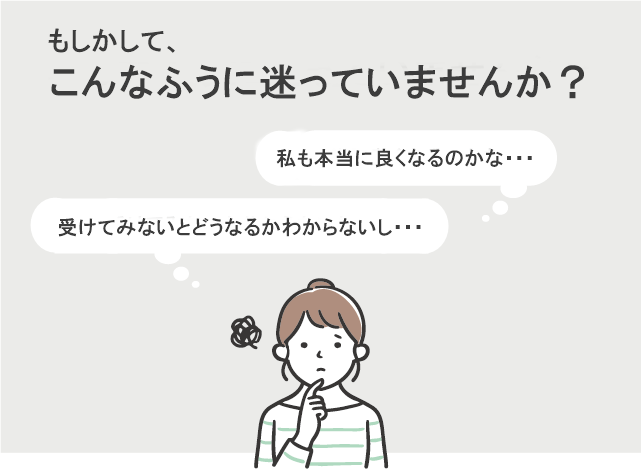 「本当によくなるのかな？」って思っていませんか？